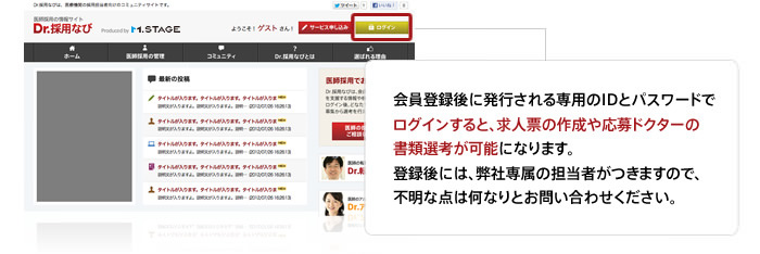 会員登録後に発行される専用のIDとパスワードでログインすると、求人票の作成や応募ドクターの書類選考が可能になります。登録後には、弊社専属の担当者がつきますので、不明な点は何なりとお問い合わせください。 会員登録後に発行される専用のIDとパスワードでログインすると、求人票の作成や応募ドクターの書類選考が可能になります。登録後には、弊社専属の担当者がつきますので、不明な点は何なりとお問い合わせください。